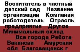 Воспитатель в частный детский сад › Название организации ­ Компания-работодатель › Отрасль предприятия ­ Другое › Минимальный оклад ­ 25 000 - Все города Работа » Вакансии   . Амурская обл.,Благовещенск г.